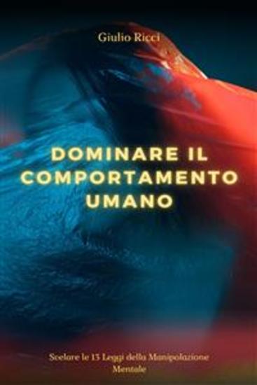 Dominare il Comportamento Umano - Svelare le 13 Leggi della Manipolazione Mentale | Decodifica del Linguaggio del Corpo Navigare nella Psicologia Oscura e Padroneggiare la Persuasione per Modellare il Tuo Mondo - cover