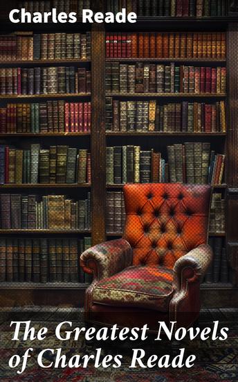 The Greatest Novels of Charles Reade - Historical Novels & Victorian Romances: The Cloister and the Hearth Griffith Gaunt Hard Cash… - cover