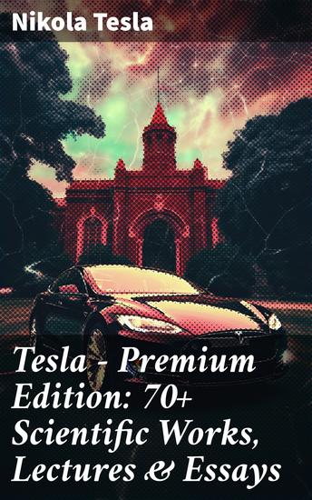 Tesla - Premium Edition: 70+ Scientific Works Lectures & Essays - Revolutionizing Science and Technology Through Genius Innovations - cover