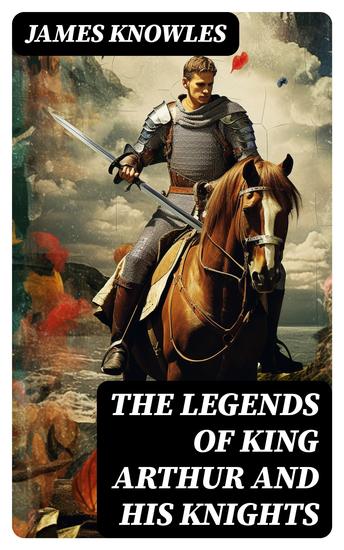 The Legends of King Arthur and His Knights - Collection of Tales & Myths about the Legendary British King - cover
