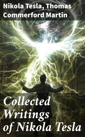 Collected Writings of Nikola Tesla - Visions of the Future: Tesla's Pioneering Insights into Electricity Innovation and Technology - cover