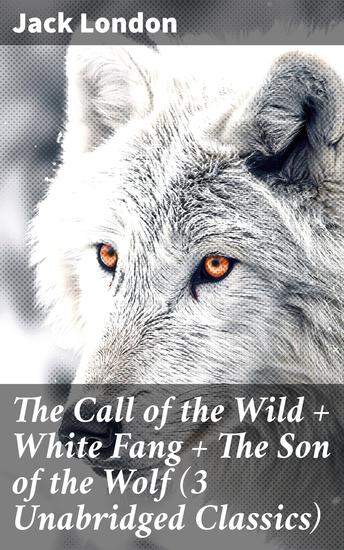 The Call of the Wild + White Fang + The Son of the Wolf (3 Unabridged Classics) - Wilderness Tales: Primal Instincts and Survival in Nature - cover