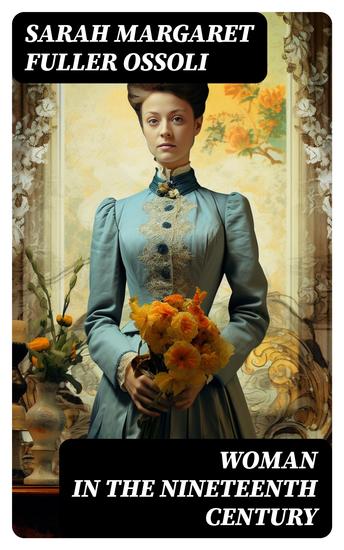 Woman in the Nineteenth Century - The First Major Feminist Book in the United States; Including Essays and Letters on Condition and Duties of Woman & Extracts From Fuller's Diary - cover