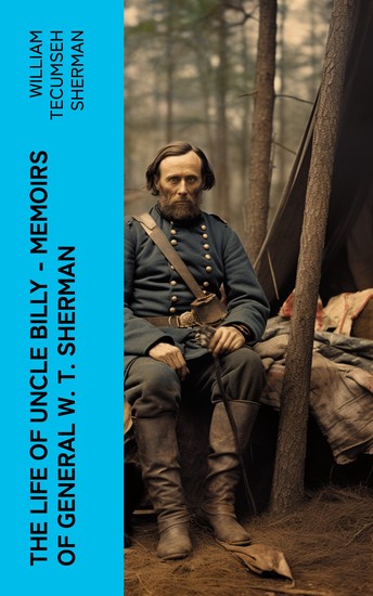 The Life of Uncle Billy - Memoirs of General W T Sherman - Early Life Memories of Mexican & Civil War Post-war Period; Including Official Army Documents and Military Maps - cover