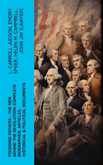 FOUNDING FATHERS – The Men Behind the Revolution: Complete Biographies Articles Historical & Political Documents - cover