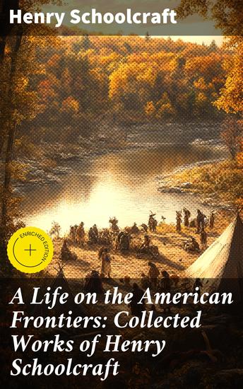 A Life on the American Frontiers: Collected Works of Henry Schoolcraft - A Life on the American Frontiers: Collected Works of Henry Schoolcraft - cover