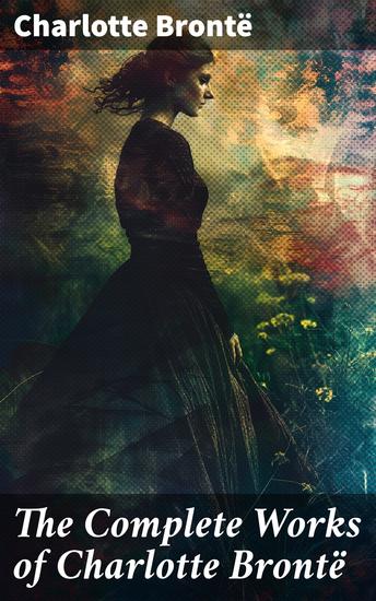 The Complete Works of Charlotte Brontë - Exploring the Depths of Victorian Feminist Fiction - cover