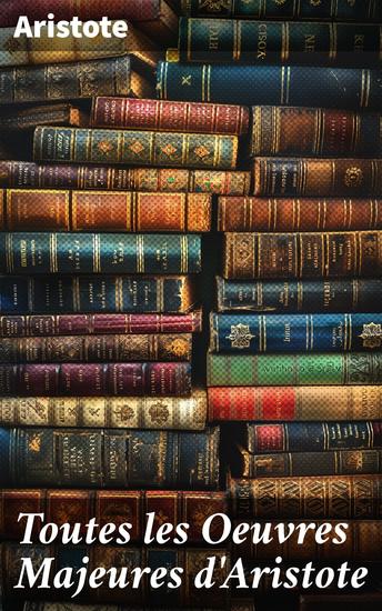 Toutes les Oeuvres Majeures d'Aristote - Explorations philosophiques de l'antiquité : métaphysique éthique et politique par Aristote - cover