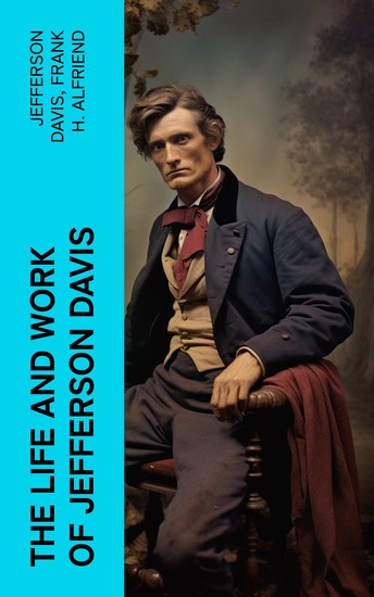 The Life and Work of Jefferson Davis - Complete Biography History of the Confederate States of America & The Rise and Fall of the Confederate Government - cover