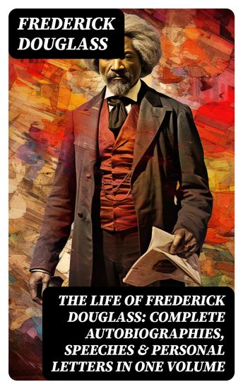 The Life of Frederick Douglass: Complete Autobiographies Speeches & Personal Letters in One Volume - cover