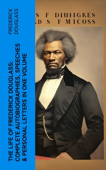 The Life of Frederick Douglass: Complete Autobiographies Speeches & Personal Letters in One Volume - cover