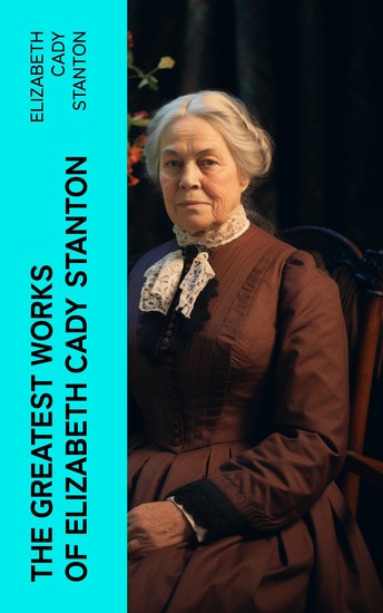 The Greatest Works of Elizabeth Cady Stanton - The Woman's Bible The History of Women's Suffrage From 1848 to 1885 Eighty Years and More: Reminiscences 1815-1897 - cover