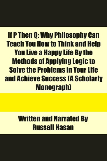 If P Then Q - Why Philosophy Can Teach You How to Think and Help You Live a Happy Life By the Methods of Applying Logic to Solve the Problems in Your Life and Achieve Success (A Scholarly Monograph) - cover
