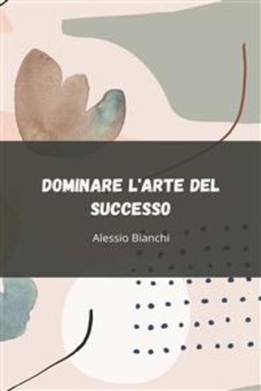 Dominare l'Arte del Successo - Sblocca il Tuo Potenziale Attraverso un'Azione Strategica una Disciplina Inabalzabile e un'Esecuzione Orientata ai Risultati - cover