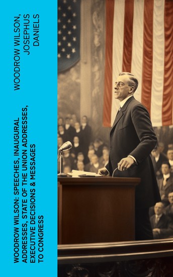 Woodrow Wilson: Speeches Inaugural Addresses State of the Union Addresses Executive Decisions & Messages to Congress - cover