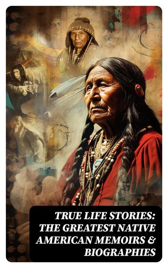 True Life Stories: The Greatest Native American Memoirs & Biographies - Geronimo Charles Eastman Black Hawk King Philip Sitting Bull & Crazy Horse - cover