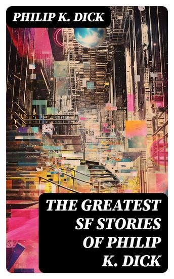 The Greatest SF Stories of Philip K Dick - 34 Titles in One Volume - cover