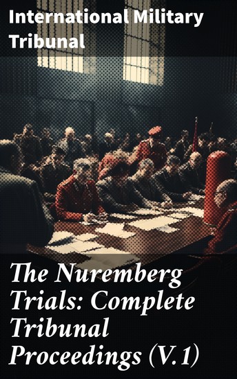 The Nuremberg Trials: Complete Tribunal Proceedings (V1) - The Official Pre-Trial Documents Tribunal's Judgment and Sentence of the Defendant - cover