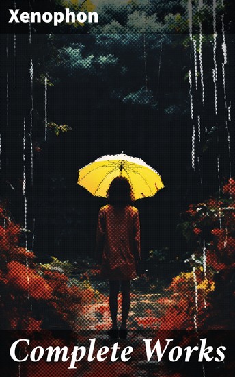 Complete Works - Anabasis Cyropaedia Hellenica Agesilaus Defense of Socrates The Polity of the Athenians… - cover