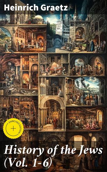 History of the Jews (Vol 1-6) - Enriched edition From the Earliest Period to the Modern Times and Emancipation in Central Europe - cover