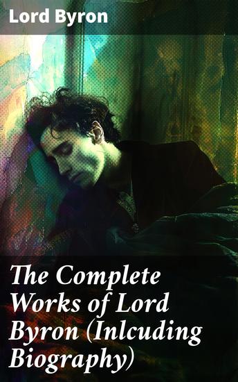 The Complete Works of Lord Byron (Inlcuding Biography) - Enriched edition Manfred Cain The Prophecy of Dante The Prisoner of Chillon Fugitive Pieces Childe Harold… - cover
