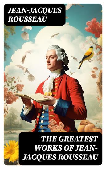 The Greatest Works of Jean-Jacques Rousseau - Emile On the Social Contract Discourse on the Origin of Inequality Among Men Confessions… - cover