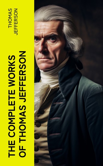 The Complete Works of Thomas Jefferson - Autobiography Correspondence Reports Messages Speeches and Other Official and Private Writings - cover