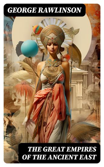 The Great Empires of the Ancient East - Egypt Phoenicia The Kings of Israel and Judah Babylon Parthia Chaldea Assyria Media Persia Sasanian Empire & The History of Herodotus - cover