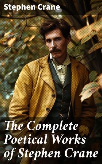 The Complete Poetical Works of Stephen Crane - The Black Riders and Other Lines & War is Kind: 100+ Poems & Verses - cover
