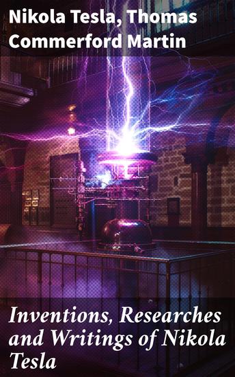 Inventions Researches and Writings of Nikola Tesla - Including Tesla's Autobiography - cover