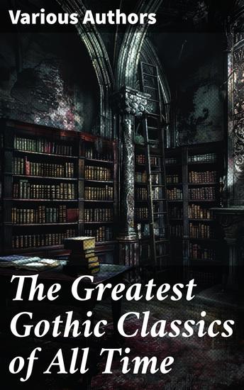 The Greatest Gothic Classics of All Time - 60+ Books in One Volume: Frankenstein The Tell-Tale Heart The Phantom Ship The Birth Mark The Headless Horseman… - cover