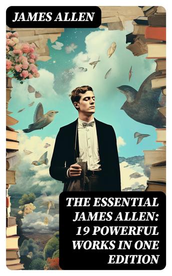 The Essential James Allen: 19 Powerful Works in One Edition - Eight Pillars of Prosperity As a Man Thinketh From Passion to Peace The Heavenly Life The Mastery of Destiny… - cover
