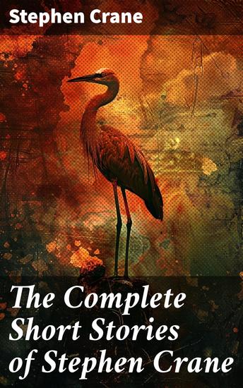 The Complete Short Stories of Stephen Crane - 100+ Tales & Novellas: Maggie The Open Boat Blue Hotel The Monster The Little Regiment… - cover