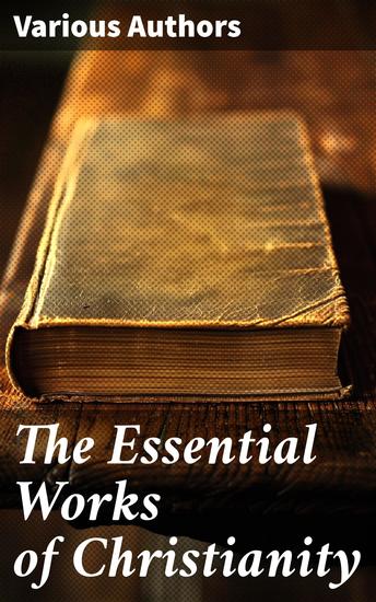 The Essential Works of Christianity - 50+ Works on Theology Philosophy and Spirituality; Including Christian Fiction Classics - cover