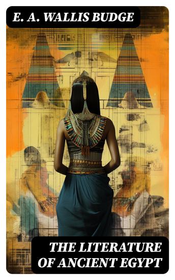 The Literature of Ancient Egypt - Including Original Sources: The Book of the Dead Papyrus of Ani Hymn to the Nile Great Hymn to Aten and Hymn to Osiris-Sokar - cover