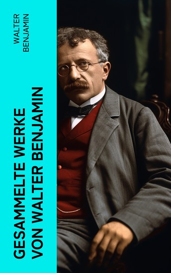 Gesammelte Werke von Walter Benjamin - Goethes Wahlverwandtschaften + Ein Drama von Poe entdeckt + Baudelaire unterm Stahlhelm… - cover