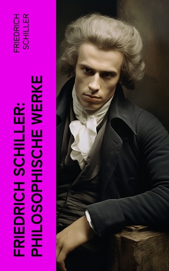 Friedrich Schiller: Philosophische Werke - Über das Pathetische + Die Grenzen beim Gebrauch schöner Formen + Ästhetische Gegenstände… - cover