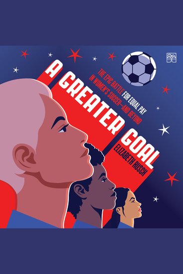 A Greater Goal - The Epic Battle for Equal Pay in Women's Soccer-and Beyond - cover