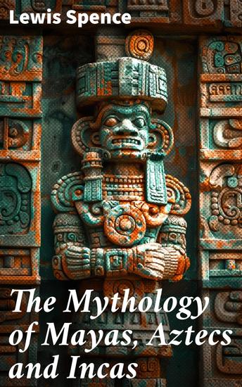 The Mythology of Mayas Aztecs and Incas - Unraveling the Mystical Tapestry of Mesoamerican Mythologies - cover