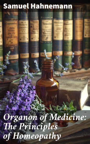 Organon of Medicine: The Principles of Homeopathy - Exploring the Holistic Principles of Classical Homeopathy - cover