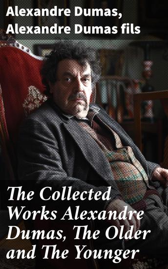 The Collected Works Alexandre Dumas The Older and The Younger - 50+ Novels Short Stories and Plays (Illustrated Edition) - Monte Cristo The Lady of the Camellias… - cover