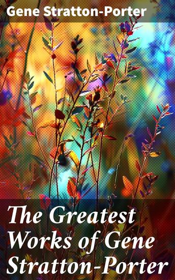 The Greatest Works of Gene Stratton-Porter - Freckles A Girl of the Limberlost At the Foot of the Rainbow The Harvester The White Flag… - cover