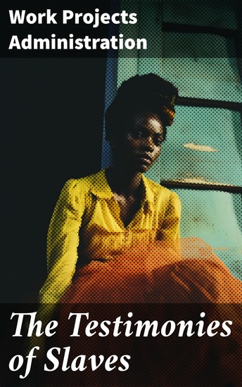 The Testimonies of Slaves - Hundreds of Recorded Interviews and Life Stories of Former Slaves in the South - cover