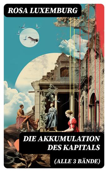 Die Akkumulation des Kapitals (Alle 3 Bände) - Ein Beitrag zur ökonomischen Erklärung des Imperialismus - cover