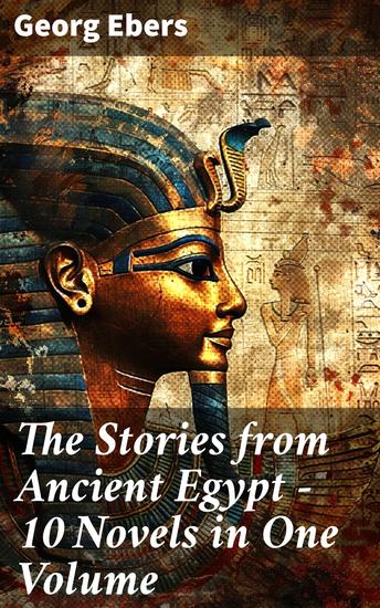 The Stories from Ancient Egypt - 10 Novels in One Volume - 10 Historical Classics by Egyptologist Georg Ebers - cover