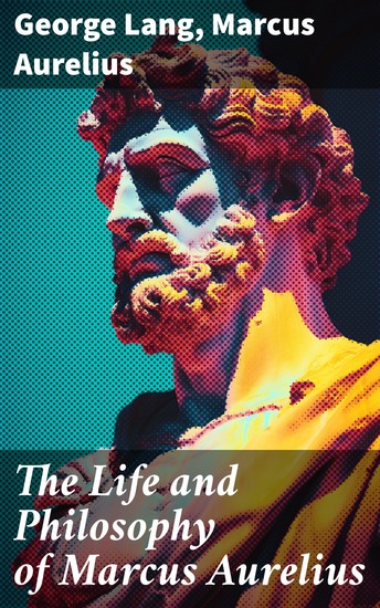 The Life and Philosophy of Marcus Aurelius - Enriched edition Biography of Roman Emperor Marcus Aurelius; Study of His Philosophy & Meditations by Marcus Aurelius - cover