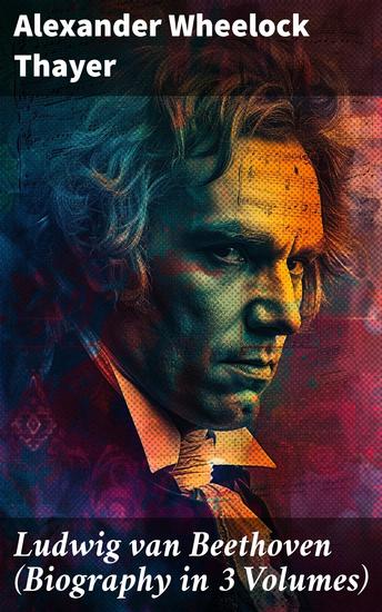 Ludwig van Beethoven (Biography in 3 Volumes) - Unveiling the Musical Genius: A Detailed Exploration of Beethoven's Life and Legacy - cover