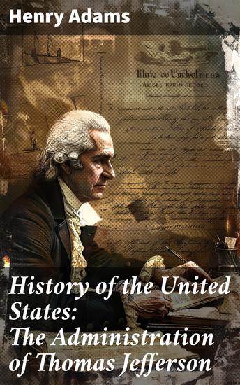 History of the United States: The Administration of Thomas Jefferson - Exploring the Jeffersonian Era: A Scholarly Analysis of Presidential Leadership - cover