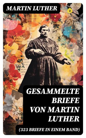 Gesammelte Briefe von Martin Luther (323 Briefe in einem Band) - An Papst Leo X An Kaiser Carl V An Friedrich von Sachsen An Zwingli An Erasmus von Rotterdam An Spalatin - cover