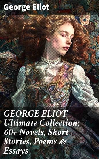 GEORGE ELIOT Ultimate Collection: 60+ Novels Short Stories Poems & Essays - Middlemarch The Mill on the Floss Scenes of Clerical Life The Spanish Gypsy The Legend of Jubal… - cover